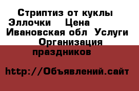 Стриптиз от куклы “Эллочки“ › Цена ­ 3 000 - Ивановская обл. Услуги » Организация праздников   